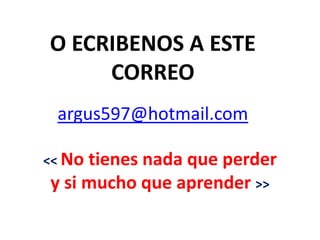 O ECRIBENOS A ESTE
     CORREO
 argus597@hotmail.com

<< Notienes nada que perder
y si mucho que aprender >>
 