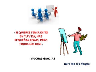 « SI
  QUIERES TENER ÉXITO
   EN TU VIDA, HAZ
PEQUEÑAS COSAS, PERO
   TODOS LOS DIAS»



         MUCHAS GRACIAS
                          Jairo Alonso Vargas
 