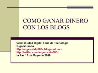 COMO GANAR DINERO CON LOS BLOGS Feria: Ciudad Digital Feria de Tecnologia Hugo Miranda http://angelcaido666x. blogspot.com http:// twitter.com /angelcaido666x La Paz 17 de Mayo de 2009 