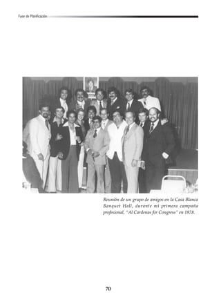 70
Fase de Planificación
Reunión de un grupo de amigos en la Casa Blanca
Banquet Hall, durante mi primera campaña
profesional, “Al Cardenas for Congress” en 1978.
 