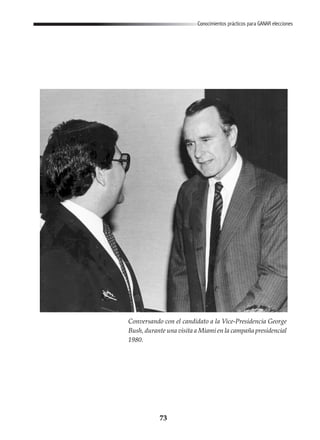 73
Conocimientos prácticos para GANAR elecciones
Conversando con el candidato a la Vice-Presidencia George
Bush, durante una visita a Miami en la campaña presidencial
1980.
 