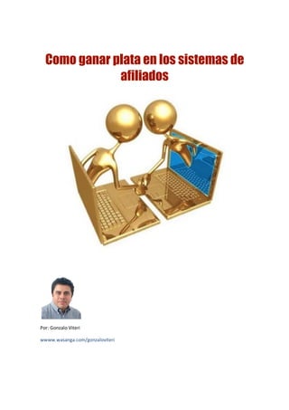 Como ganar plata en los sistemas de
afiliados
Por: Gonzalo Viteri
wwww.wasanga.com/gonzaloviteri
 