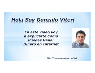 Hola Soy Gonzalo Viteri

    En este video voy
    a explicarte Como
      Puedes Ganar
    Dinero en Internet


                http://tiny.cc/wasanga_gviteri
 