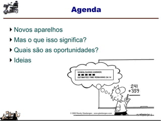 Agenda
Novos aparelhos
Mas o que isso significa?
Quais são as oportunidades?
Ideias
 