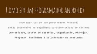 ComoserumprogramadorAndroid?
Você quer ser um bom programador Android?
Então desenvolva as seguintes características ao máximo:
Curiosidade, Gostar de desafios, Organização, Planejar,
Projetar, Humildade e Solucionador de problemas
 