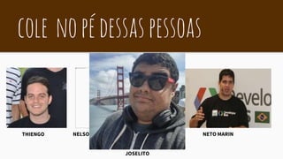 cole nopédessaspessoas
THIENGO NELSON GLAUBER E RICARDO LECHETA NETO MARIN
JOSELITO
 