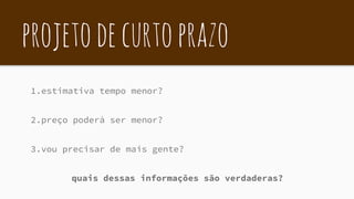 projetodecurtoprazo
1.estimativa tempo menor?
2.preço poderá ser menor?
3.vou precisar de mais gente?
quais dessas informações são verdaderas?
 