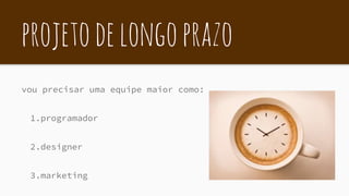projetodelongoprazo
vou precisar uma equipe maior como:
1.programador
2.designer
3.marketing
 
