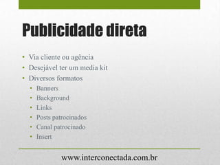Publicidade direta
• Via cliente ou agência
• Desejável ter um media kit
• Diversos formatos
• Banners
• Background
• Links
• Posts patrocinados
• Canal patrocinado
• Insert
www.interconectada.com.br
 
