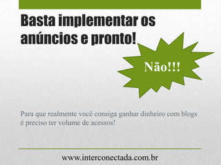 Basta implementar os
anúncios e pronto!
Para que realmente você consiga ganhar dinheiro com blogs
é preciso ter volume de acessos!
Não!!!
www.interconectada.com.br
 