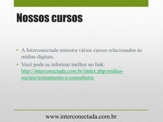 Nossos cursos
• A Interconectada ministra vários cursos relacionados às
mídias digitais.
• Você pode se informar melhor no link:
http://interconectada.com.br/index.php/midias-
sociais/treinamento-e-consultoria
www.interconectada.com.br
 