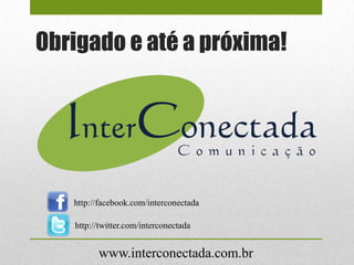 Obrigado e até a próxima!
http://facebook.com/interconectada
http://twitter.com/interconectada
www.interconectada.com.br
 