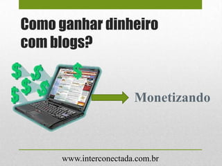 Como ganhar dinheiro
com blogs?
Monetizando
www.interconectada.com.br
 
