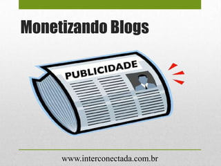 Monetizando Blogs
www.interconectada.com.br
 