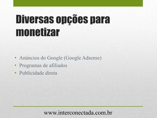 Diversas opções para
monetizar
• Anúncios do Google (Google Adsense)
• Programas de afiliados
• Publicidade direta
www.interconectada.com.br
 