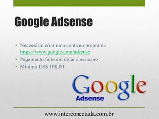 Google Adsense
• Necessário criar uma conta no programa
https://www.google.com/adsense
• Pagamento feito em dólar americano
• Mínimo US$ 100,00
www.interconectada.com.br
 