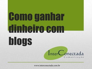 Como ganhar
dinheiro com
blogs
www.interconectada.com.br
 