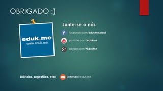 OBRIGADO :)
Junte-se a nós
facebook.com/edukme.brasil
youtube.com/edukme
google.com/+EdukMe

Dúvidas, sugestões, etc:

jefferson@eduk.me

 