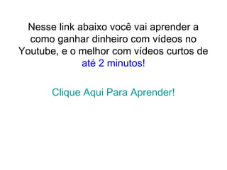 Nesse link abaixo você vai aprender a
como ganhar dinheiro com vídeos no
Youtube, e o melhor com vídeos curtos de
até 2 minutos!
Clique Aqui Para Aprender!
 