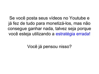 Se você posta seus vídeos no Youtube e
já fez de tudo para monetizá-los, mas não
consegue ganhar nada, talvez seja porque
você esteja utilizando a estratégia errada!
Você já pensou nisso?
 