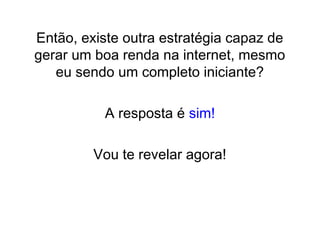 Então, existe outra estratégia capaz de
gerar um boa renda na internet, mesmo
eu sendo um completo iniciante?
A resposta é sim!
Vou te revelar agora!
 