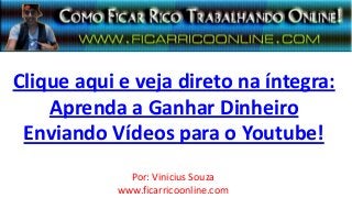 Clique aqui e veja direto na íntegra:
Aprenda a Ganhar Dinheiro
Enviando Vídeos para o Youtube!
Por: Vinicius Souza
www.ficarricoonline.com
 