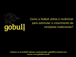 Como a GoBull utiliza o multinível
para estimular o crescimento de
varejistas tradicionais?
Cadastre-se na Gobull. Informe o patrocinador: gobullbr@outlook.com
Acesse: www.gobulls.com.br
 
