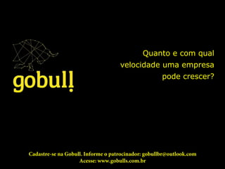 Quanto e com qual
velocidade uma empresa
pode crescer?
Cadastre-se na Gobull. Informe o patrocinador: gobullbr@outlook.com
Acesse: www.gobulls.com.br
 