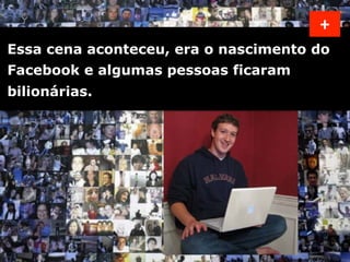 +	
  
Essa cena aconteceu, era o nascimento do
Facebook e algumas pessoas ficaram
bilionárias. 	
  
 