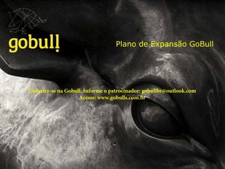 Um multinível novo em meio a!
tantas coisas iguais. Go!!
ID XXCCDIndicador: Pedro da Silva e Silva 75 Online
Plano de Expansão GoBull	
  
Cadastre-se na Gobull. Informe o patrocinador: gobullbr@outlook.com
Acesse: www.gobulls.com.br
 