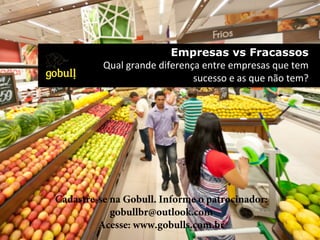 Empresas vs Fracassos
Qual	
  grande	
  diferença	
  entre	
  empresas	
  que	
  tem	
  
	
  sucesso	
  e	
  as	
  que	
  não	
  tem?	
  
Cadastre-se na Gobull. Informe o patrocinador:
gobullbr@outlook.com
Acesse: www.gobulls.com.br
 