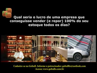Qual seria o lucro de uma empresa que
conseguisse vender (e repor) 100% do seu
estoque todos os dias? 	
  
15%	
  
Cadastre-se na Gobull. Informe o patrocinador: gobullbr@outlook.com
Acesse: www.gobulls.com.br
 