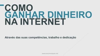 COMO
GANHAR DINHEIRO
NA INTERNET
Através das suas competências, trabalho e dedicação
www.vascomarques.net
 