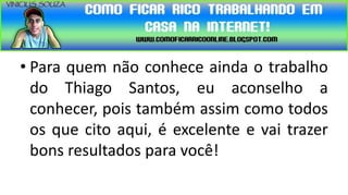 • Para quem não conhece ainda o trabalho
  do Thiago Santos, eu aconselho a
  conhecer, pois também assim como todos
  os que cito aqui, é excelente e vai trazer
  bons resultados para você!
 