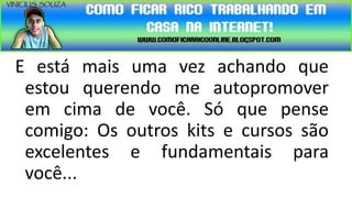 E está mais uma vez achando que
 estou querendo me autopromover
 em cima de você. Só que pense
 comigo: Os outros kits e cursos são
 excelentes e fundamentais para
 você...
 