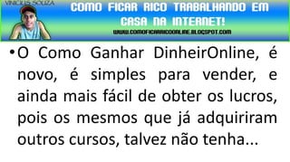•O Como Ganhar DinheirOnline, é
 novo, é simples para vender, e
 ainda mais fácil de obter os lucros,
 pois os mesmos que já adquiriram
 outros cursos, talvez não tenha...
 