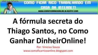 A fórmula secreta do
Thiago Santos, no Como
 Ganhar DinheirOnline!
           Por: Vinicius Souza
    www.comoficarricoonline.blogspot.com
 