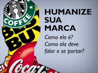 HUMANIZE
SUA
MARCA
Como ela é?
Como ela deve
falar e se portar?
 