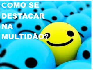 COMO SE
DESTACAR
NA
MULTIDÃO?
 