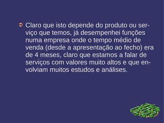 ➲ Claro que isto depende do produto ou ser-
viço que temos, já desempenhei funções
numa empresa onde o tempo médio de
venda (desde a apresentação ao fecho) era
de 4 meses, claro que estamos a falar de
serviços com valores muito altos e que en-
volviam muitos estudos e análises.
 