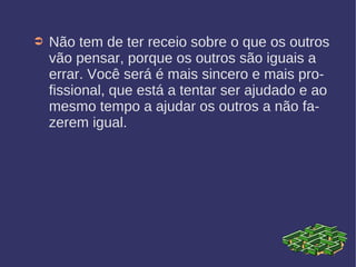 ➲ Não tem de ter receio sobre o que os outros
vão pensar, porque os outros são iguais a
errar. Você será é mais sincero e mais pro-
fissional, que está a tentar ser ajudado e ao
mesmo tempo a ajudar os outros a não fa-
zerem igual.
 