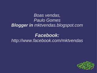 Boas vendas,
Paulo Gomes
Blogger in mktvendas.blogspot.com
Facebook:
http://www.facebook.com/mktvendas
 