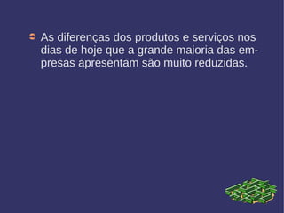 ➲ As diferenças dos produtos e serviços nos
dias de hoje que a grande maioria das em-
presas apresentam são muito reduzidas.
 