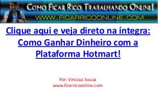 Clique aqui e veja direto na íntegra:
   Como Ganhar Dinheiro com a
       Plataforma Hotmart!

              Por: Vinicius Souza
            www.ficarricoonline.com
 