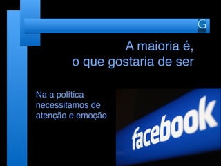 A maioria é,
o que gostaria de ser
Na a política
necessitamos de
atenção e emoção
 