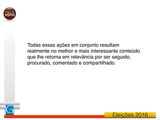 Eleições 2016
Todas essas ações em conjunto resultam
realmente no melhor e mais interessante conteúdo
que lhe retorna em relevância por ser seguido,
procurado, comentado e compartilhado.
 