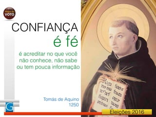 Eleições 2016
é fé
CONFIANÇA
é acreditar no que você
não conhece, não sabe
ou tem pouca informação
Tomás de Aquino
1250
 