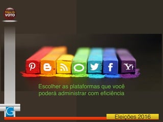 Eleições 2016
Escolher as plataformas que você
poderá administrar com eﬁciência
 