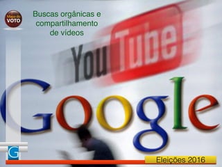 Eleições 2016
Buscas orgânicas e
compartilhamento
de vídeos
 