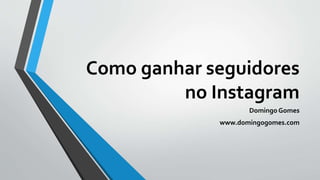 Como ganhar seguidores
no Instagram
Domingo Gomes
www.domingogomes.com
 